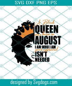 A Black Queen was Born in August I am Who I am Your Approval isn't Needed Svg