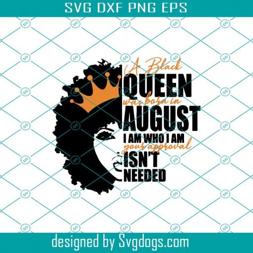 A Black Queen was Born in August I am Who I am Your Approval isn’t Needed Svg