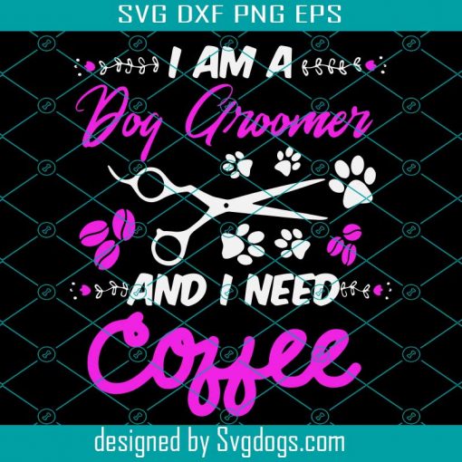 I Am A Dog Groomer and I Need Coffee Svg,Dog Groomer Svg,Pet Grooming Svg, Pet Lover Shirt Svg, Love Dog Grooming Svg, Pup Groomer Svg, Dog Groomer Shirt Svg, Pet Shirts Svg, Funny Dog Groomer