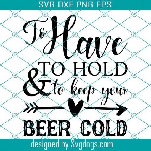 To Have To Hold and To Keep Your Beer Cold SVG, Beer SVG