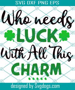St Patricks Day Svg, Who Needs Luck With All This Charm Svg, St Patricks Day Shirt Svg, St. Patrick's Svg