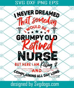 I Never Dreamed I Would Be A Grumpy Old Retired Nurse Svg, Nurse Svg, Retired Nurse Svg, Retirement Svg, Nurse Life Svg
