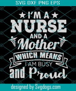 I Am A Nurse And A Mother Which Means I Am Busy And Proud Svg, Trending Svg, Mother Svg, Mother Day Svg