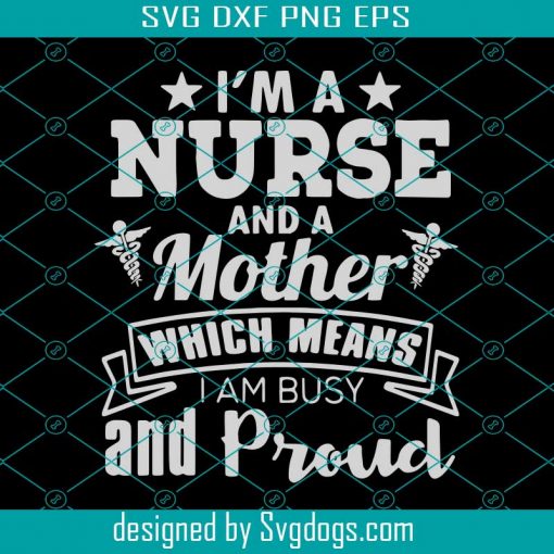 I Am A Nurse And A Mother Which Means I Am Busy And Proud Svg, Trending Svg, Mother Svg, Mother Day Svg