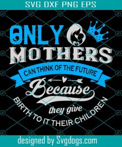 Only Mothers Can Think Of The Future Because They Give Svg, Mother Day Svg, Mom Svg, Mother Svg, Super Mom Svg, Happy Mother Day, Mother Love Svg
