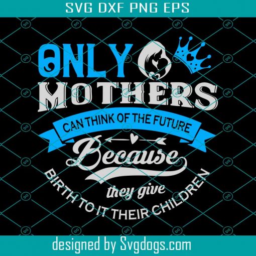 Only Mothers Can Think Of The Future Because They Give Svg, Mother Day Svg, Mom Svg, Mother Svg, Super Mom Svg