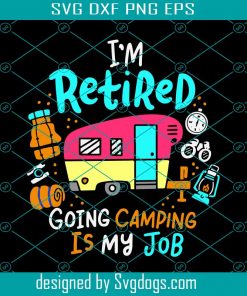 Im Retired Going Camping Is My Job Svg, Camper Svg, Camping Svg, Love Camping Svg