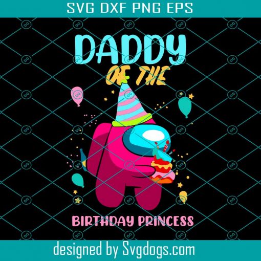 Daddy Of The Birthday Princess Svg, Birthday Svg, Among Us Svg, Birthday Princess Svg, Princess Daddy Svg, Birthday Girl Svg