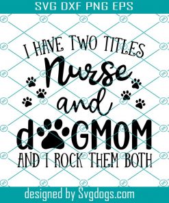 I Have Two Titles Nurse And Dogmom And I Rock Them Both Svg, Nurse And Dogmom Svg, Mother’s Day Svg, Mother Day Svg