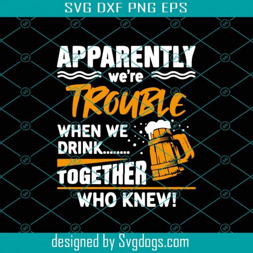 Beer Apparently We Are Trouble When We Drink Together Who Knew Svg, Trending Svg, Beer Svg, Drink Svg, Beer Lovers Svg, Beer Drinking Svg, Drunk Svg