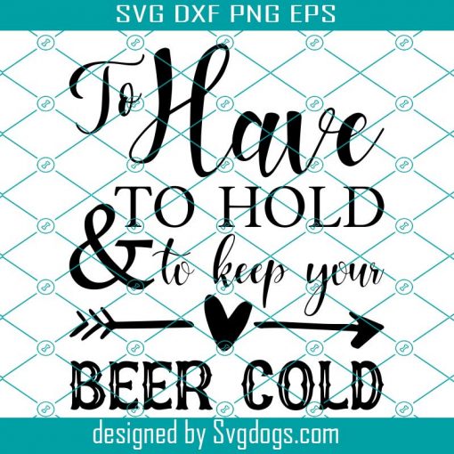 To Have To Hold and To Keep Your Beer Cold Svg, Beer Svg
