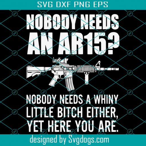 Nobody Needs An AR15 Svg, Trending Svg, Nobody Needs A Whiny Little Bitch Svg, Yet Here You Are Svg, Guns Svg, AR15 Svg, Quotes Svg