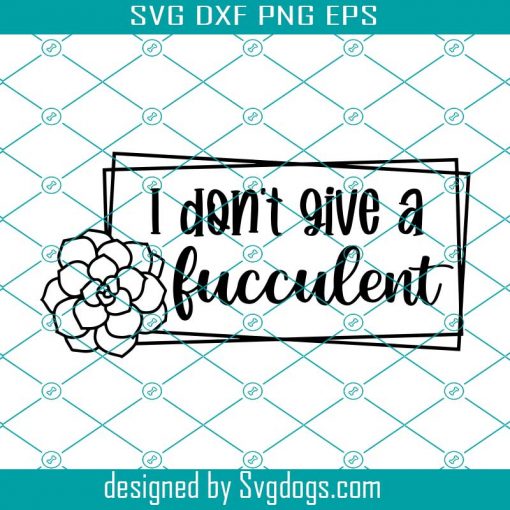 I Don’t Give A Fucculent Svg, Succulent Svg, Cactus Svg, Succa Svg, Flower Svg