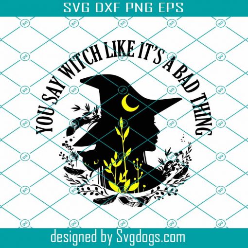 You Say Witch Like It’s A Bad Thing Svg, Witch Svg, Witch Saying Svg, Witch Quote Svg, Witch Shirt Svg, Witch Gift Svg