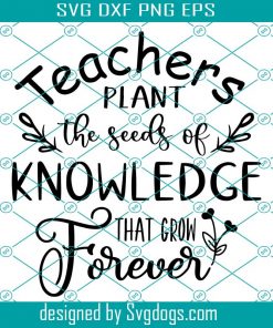 Teachers Plant The Seeds Of Knowledge That Grow Forever Svg, Teacher Svg, Teacher Shirt Svg, Teacher Gifts Svg