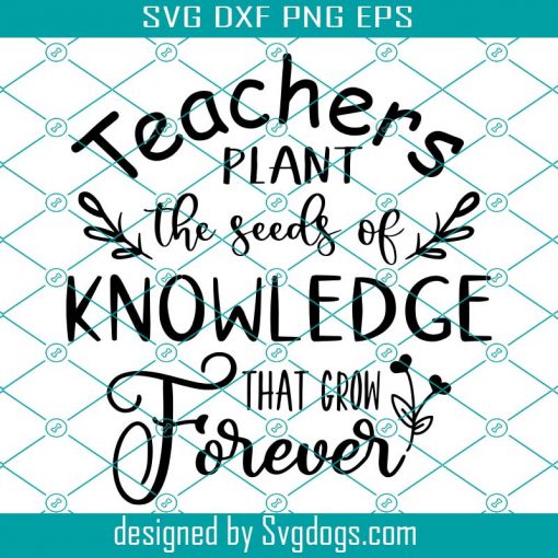 Teachers Plant The Seeds Of Knowledge That Grow Forever Svg, Teacher Svg, Teacher Shirt Svg, Teacher Gifts Svg