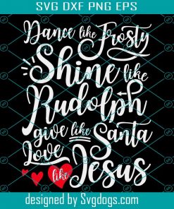 Dance Like Frosty Svg, Shine Like Rudolph Give Like Santa Love Like Jesus Svg, Christmas Funny Svg
