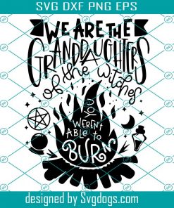 We Are The Granddaughters Of The Witches You Weren’t Able To Burn Svg, Halloween Svg