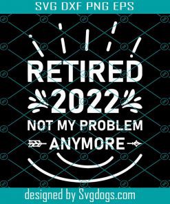 Retired 2022 Not My Problem Anymore Svg, Retirement Funny Svg