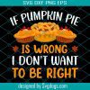 If Pumpkin Pie Is Wrong Svg, Thanksgiving Svg, Turkey Svg, I Don’t Want To Be Right Svg