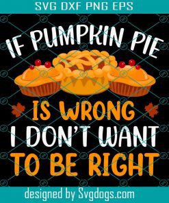 If Pumpkin Pie Is Wrong Svg, Thanksgiving Svg, Turkey Svg, I Don’t Want To Be Right Svg