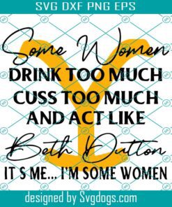 Some Women Drink Too Much Cuss Too Much And Act Like Svg, Dutton Ranch Svg, Yellowstone Svg, It’s Me  I’m Some Women Svg