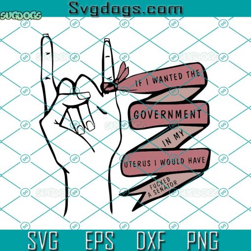 If I Wanted The Government In My Uterus I Would Have Fucked A Senator Svg, Pro Choice Svg, Feminist Svg