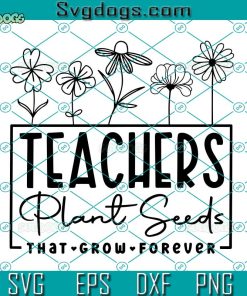 Teachers Plant Seeds That Grow Forever SVG, Teacher Flower SVG, Gifts For Teacher SVG