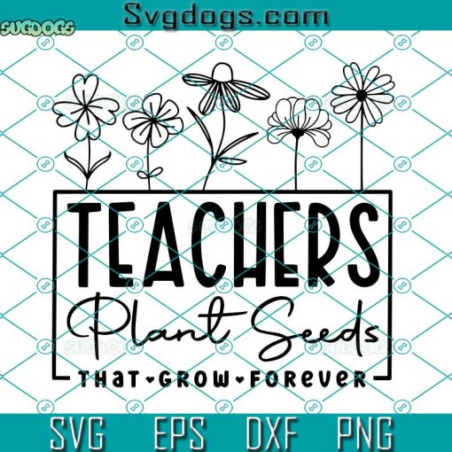 Teachers Plant Seeds That Grow Forever SVG, Teacher Flower SVG, Gifts For Teacher SVG
