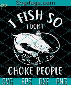 I Fish So I Don’t Choke People Svg, Fishing Svg, Men Women Funny Fishing Svg