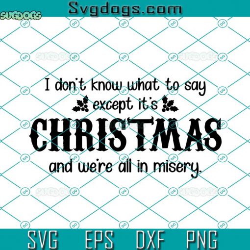 I Dont Know What To Say SVG, Its Christmas And Were All In Misery SVG, Christmas SVG PNG EPS DXF