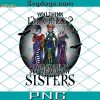 Sanderson Sisters Witches Hocus Pocus PNG, Funny Halloween Witches Sisters PNG, Hocus Pocus PNG