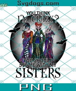 You Think I’m Crazy PNG, You Should See Mee With My Sisters PNG, Sanderson Sisters PNG, Halloween Hocus Pocus PNG