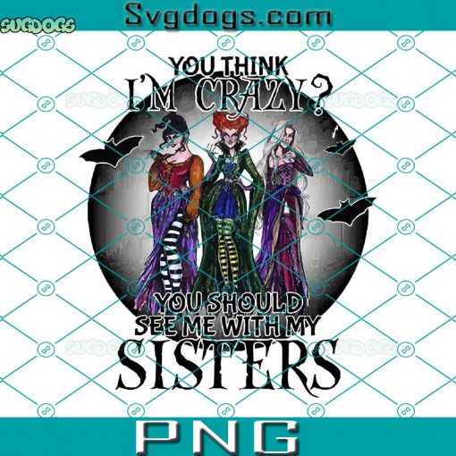 You Think I’m Crazy PNG, You Should See Mee With My Sisters PNG, Sanderson Sisters PNG, Halloween Hocus Pocus PNG