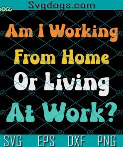 Am I Working From Home Or Living At Work SVG, Am I Working From Home SVG, Living At Work SVG PNG DXF EPS