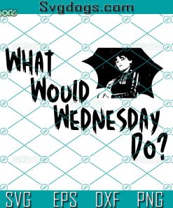 What Would Wednesday Do SVG, Wednesday Addams SVG, Addams Family SVG PNG DXF EPS