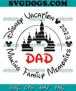 Dad SVG, Disney Vacation 2023 SVG, Making Family Memories SVG PNG EPS DXF
