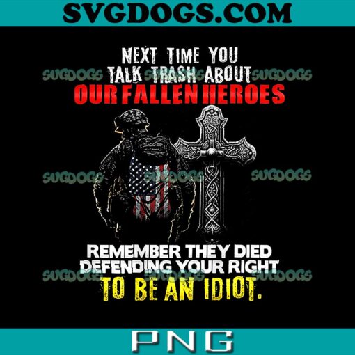 Next Time You Talk Trash About Our Fallen Heroes PNG, Remember They Died Defending Your Right To Be An Idiot PNG