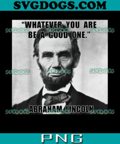 Whatever You Are Be A Good One Abraham Lincoln PNG, Abraham Lincoln 4th Of July PNG