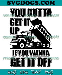 You Gotta Get It Up If You Wanna Get It Off Dump Truck SVG PNG, Truck SVG, Dump Truck SVG PNG EPS DXF