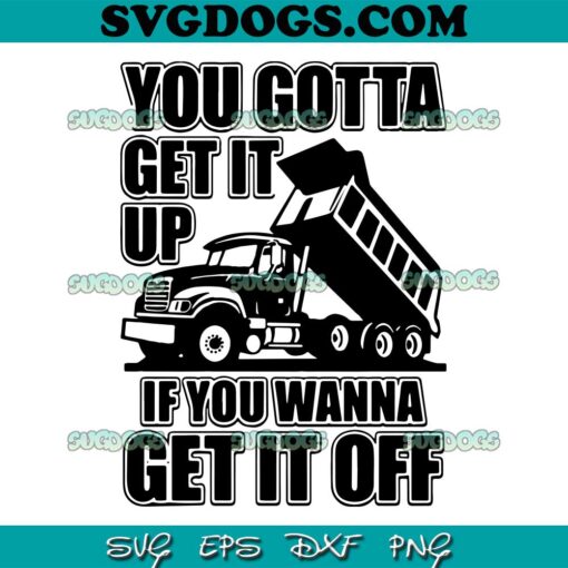 You Gotta Get It Up If You Wanna Get It Off Dump Truck SVG PNG, Truck SVG, Dump Truck SVG PNG EPS DXF