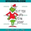 Is It Too Late To Be Good SVG, Grinch Christmas SVG PNG DXF EPS