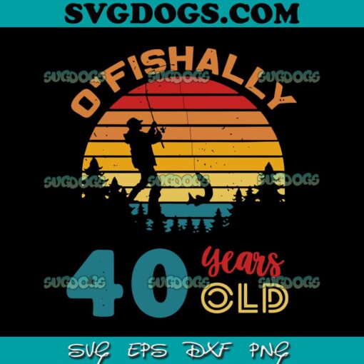 O’Fishally 40 Years Old SVG, Fishing Gift 40th Birthday SVG, Fishing SVG PNG EPS DXF