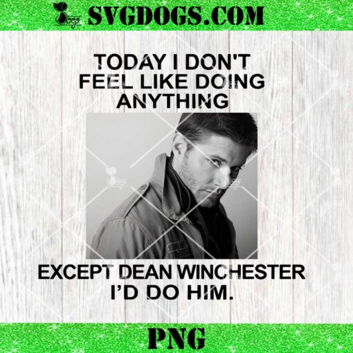 Today I Don’t Feel Like Doing Anything Except Dean Winchester I’d Do Him PNG
