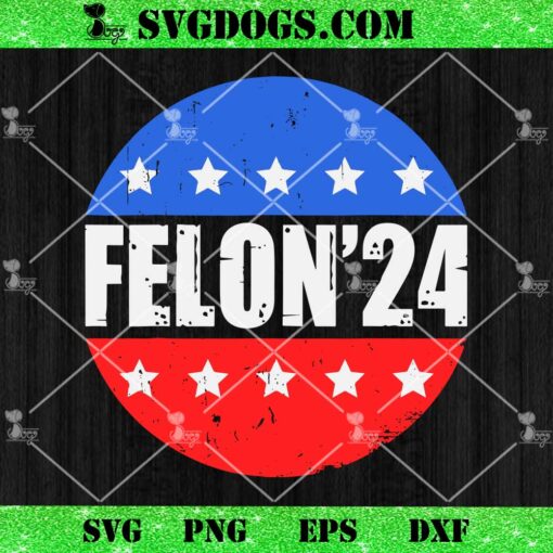 Felon’24 SVG, Convicted Felon Funny Pro Trump 2024 SVG PNG DXF EPS