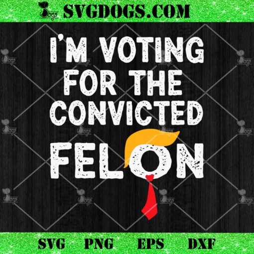 Funny Trump I’m Voting For The Convicted Felon SVG