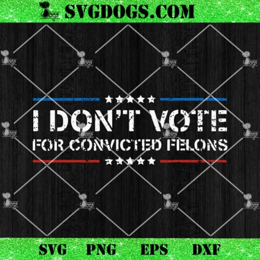 I Don’t Vote For Convicted Felons SVG, Anti Trump SVG PNG DXF EPS