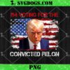 I’m Voting Convicted Felon 2024 PNG, Trump 2024 Convicted Felon PNG