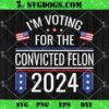 I’m Voting For The Convicted Felon Funny Pro Trump 2024 SVG
