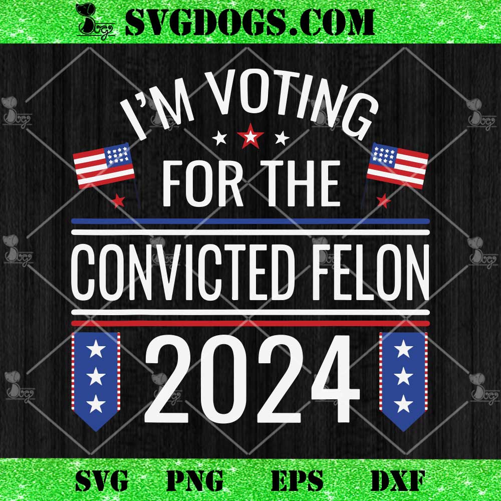 I'm Voting For The Convicted Felon 2024 US Flag SVG